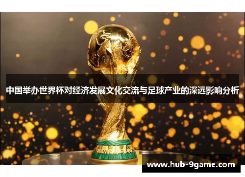 中国举办世界杯对经济发展文化交流与足球产业的深远影响分析 中国举办世界杯对经济发展文化交流与足球产业的深远影响分析