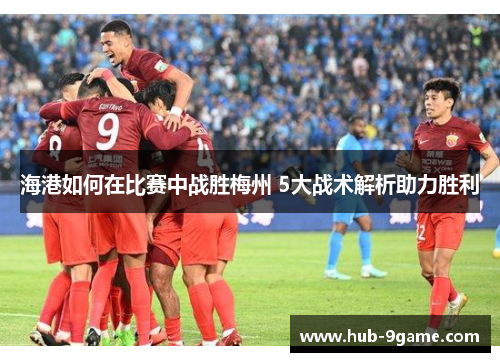 海港如何在比赛中战胜梅州 5大战术解析助力胜利 海港如何在比赛中战胜梅州 5大战术解析助力胜利