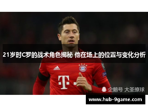 21岁时C罗的战术角色揭秘 他在场上的位置与变化分析 21岁时C罗的战术角色揭秘 他在场上的位置与变化分析