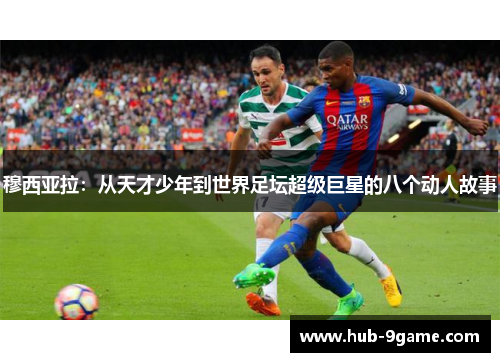 穆西亚拉:从天才少年到世界足坛超级巨星的八个动人故事 穆西亚拉:从天才少年到世界足坛超级巨星的八个动人故事