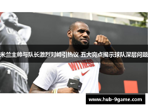 米兰主帅与队长激烈对峙引热议 五大亮点揭示球队深层问题 米兰主帅与队长激烈对峙引热议 五大亮点揭示球队深层问题