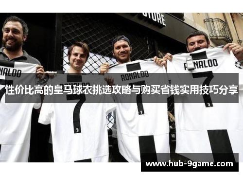 性价比高的皇马球衣挑选攻略与购买省钱实用技巧分享