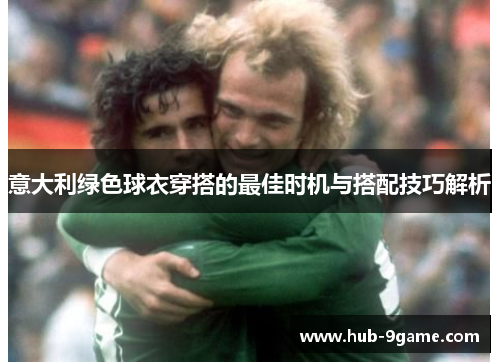 意大利绿色球衣穿搭的最佳时机与搭配技巧解析 意大利绿色球衣穿搭的最佳时机与搭配技巧解析