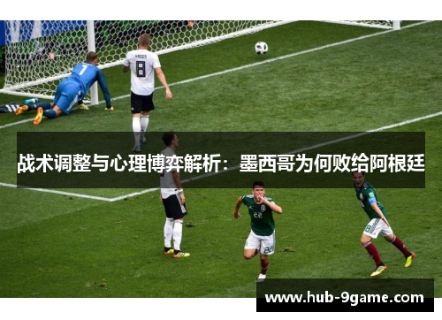战术调整与心理博弈解析:墨西哥为何败给阿根廷 战术调整与心理博弈解析:墨西哥为何败给阿根廷