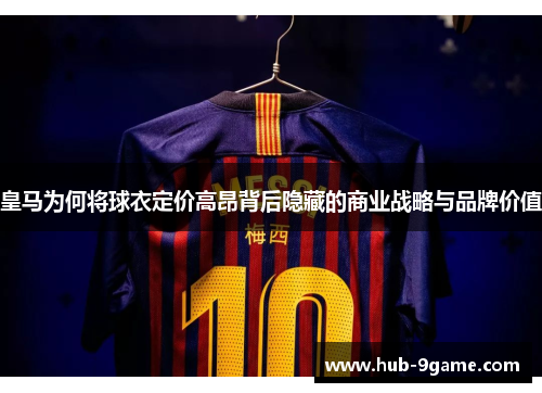 皇马为何将球衣定价高昂背后隐藏的商业战略与品牌价值 皇马为何将球衣定价高昂背后隐藏的商业战略与品牌价值