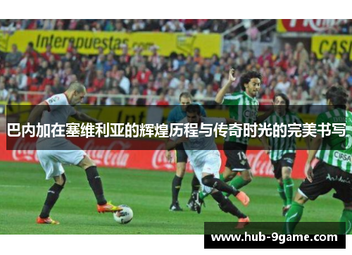 巴内加在塞维利亚的辉煌历程与传奇时光的完美书写 巴内加在塞维利亚的辉煌历程与传奇时光的完美书写