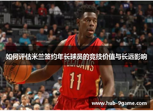 如何评估米兰签约年长球员的竞技价值与长远影响 如何评估米兰签约年长球员的竞技价值与长远影响