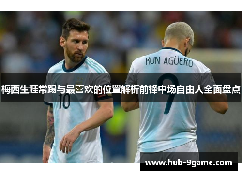 梅西生涯常踢与最喜欢的位置解析前锋中场自由人全面盘点 梅西生涯常踢与最喜欢的位置解析前锋中场自由人全面盘点