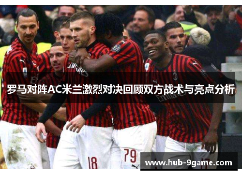 罗马对阵AC米兰激烈对决回顾双方战术与亮点分析 罗马对阵AC米兰激烈对决回顾双方战术与亮点分析