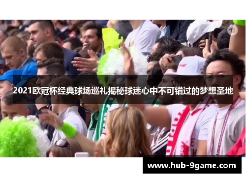 2021欧冠杯经典球场巡礼揭秘球迷心中不可错过的梦想圣地