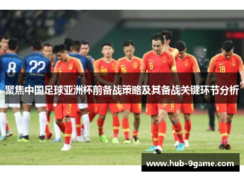 聚焦中国足球亚洲杯前备战策略及其备战关键环节分析 聚焦中国足球亚洲杯前备战策略及其备战关键环节分析