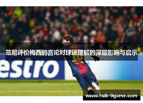 范尼评价梅西的言论对球迷理解的深层影响与启示 范尼评价梅西的言论对球迷理解的深层影响与启示