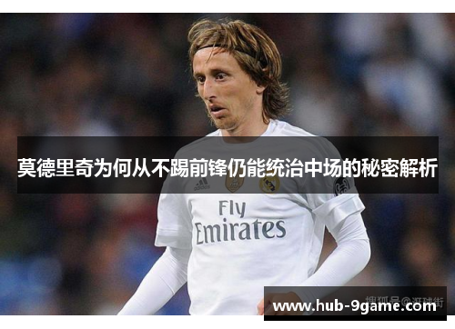 莫德里奇为何从不踢前锋仍能统治中场的秘密解析 莫德里奇为何从不踢前锋仍能统治中场的秘密解析