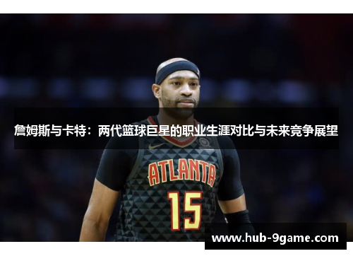詹姆斯与卡特:两代篮球巨星的职业生涯对比与未来竞争展望 詹姆斯与卡特:两代篮球巨星的职业生涯对比与未来竞争展望