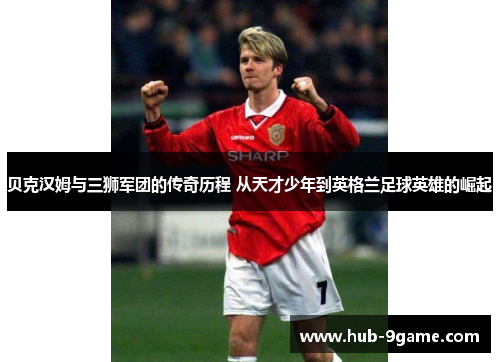 贝克汉姆与三狮军团的传奇历程 从天才少年到英格兰足球英雄的崛起 贝克汉姆与三狮军团的传奇历程 从天才少年到英格兰足球英雄的崛起
