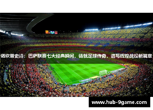诺坎普史诗:巴萨联赛七大经典瞬间,铸就足球传奇,谱写辉煌战役新篇章 诺坎普史诗:巴萨联赛七大经典瞬间,铸就足球传奇,谱写辉煌战役新篇章