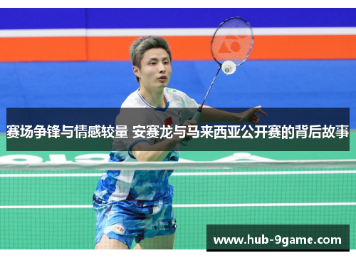 赛场争锋与情感较量 安赛龙与马来西亚公开赛的背后故事 赛场争锋与情感较量 安赛龙与马来西亚公开赛的背后故事