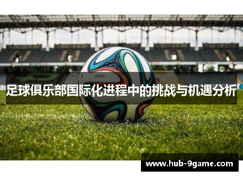 足球俱乐部国际化进程中的挑战与机遇分析 足球俱乐部国际化进程中的挑战与机遇分析