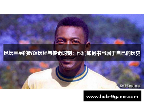 足坛巨星的辉煌历程与传奇时刻:他们如何书写属于自己的历史 足坛巨星的辉煌历程与传奇时刻:他们如何书写属于自己的历史
