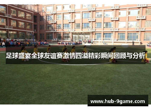 足球盛宴全球友谊赛激情四溢精彩瞬间回顾与分析 足球盛宴全球友谊赛激情四溢精彩瞬间回顾与分析