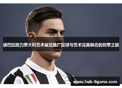 迪巴拉助力意大利艺术展览推广足球与艺术完美融合的创意之旅 迪巴拉助力意大利艺术展览推广足球与艺术完美融合的创意之旅