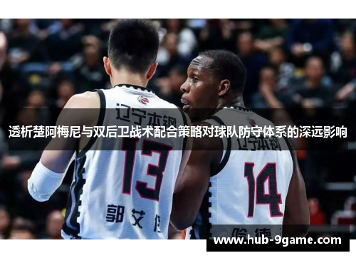 透析楚阿梅尼与双后卫战术配合策略对球队防守体系的深远影响 透析楚阿梅尼与双后卫战术配合策略对球队防守体系的深远影响