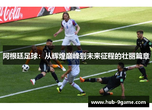 阿根廷足球:从辉煌巅峰到未来征程的壮丽篇章 阿根廷足球:从辉煌巅峰到未来征程的壮丽篇章