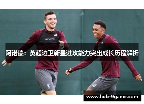 阿诺德:英超边卫新星进攻能力突出成长历程解析 阿诺德:英超边卫新星进攻能力突出成长历程解析