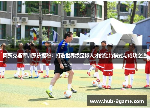 阿贾克斯青训系统揭秘:打造世界级足球人才的独特模式与成功之道 阿贾克斯青训系统揭秘:打造世界级足球人才的独特模式与成功之道