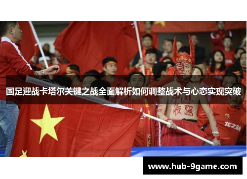 国足迎战卡塔尔关键之战全面解析如何调整战术与心态实现突破 国足迎战卡塔尔关键之战全面解析如何调整战术与心态实现突破