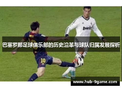 巴塞罗那足球俱乐部的历史沿革与球队归属发展探析 巴塞罗那足球俱乐部的历史沿革与球队归属发展探析