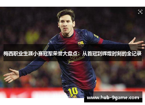 梅西职业生涯小赛冠军荣誉大盘点：从首冠到辉煌时刻的全记录