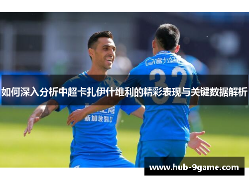 如何深入分析中超卡扎伊什维利的精彩表现与关键数据解析