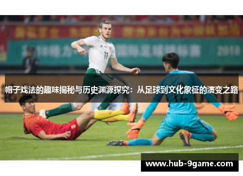 帽子戏法的趣味揭秘与历史渊源探究：从足球到文化象征的演变之路