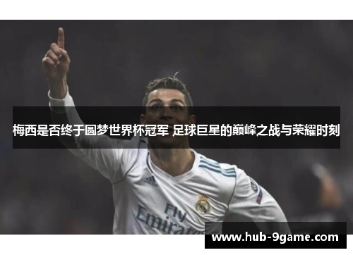 梅西是否终于圆梦世界杯冠军 足球巨星的巅峰之战与荣耀时刻 梅西是否终于圆梦世界杯冠军 足球巨星的巅峰之战与荣耀时刻