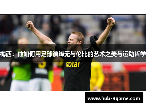 梅西:他如何用足球演绎无与伦比的艺术之美与运动哲学 梅西:他如何用足球演绎无与伦比的艺术之美与运动哲学