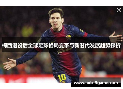 梅西退役后全球足球格局变革与新时代发展趋势探析 梅西退役后全球足球格局变革与新时代发展趋势探析