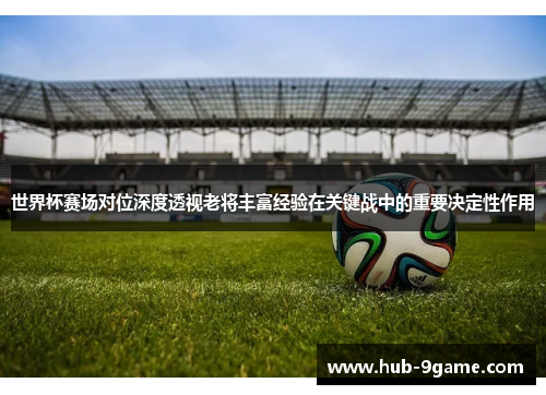 世界杯赛场对位深度透视老将丰富经验在关键战中的重要决定性作用 世界杯赛场对位深度透视老将丰富经验在关键战中的重要决定性作用