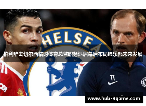 伯利辞去切尔西临时体育总监职务退居幕后布局俱乐部未来发展