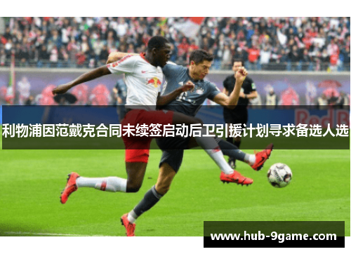 利物浦因范戴克合同未续签启动后卫引援计划寻求备选人选