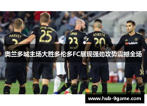 奥兰多城主场大胜多伦多FC展现强劲攻势震撼全场