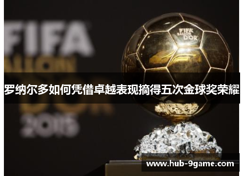 罗纳尔多如何凭借卓越表现摘得五次金球奖荣耀 罗纳尔多如何凭借卓越表现摘得五次金球奖荣耀