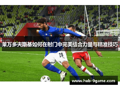 莱万多夫斯基如何在射门中完美结合力量与精准技巧