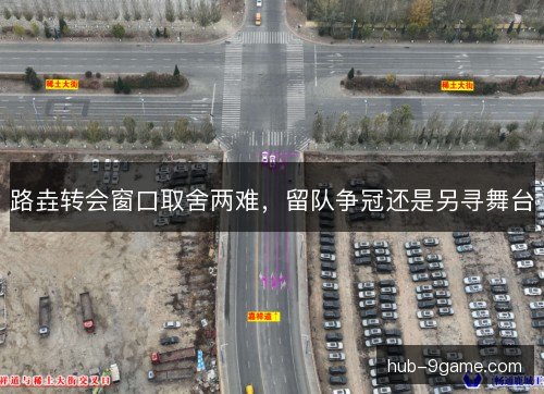 路垚转会窗口取舍两难，留队争冠还是另寻舞台