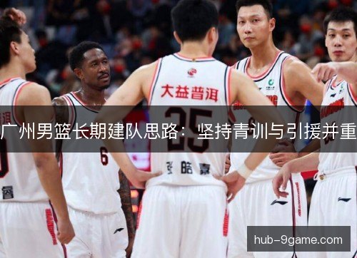 广州男篮长期建队思路：坚持青训与引援并重