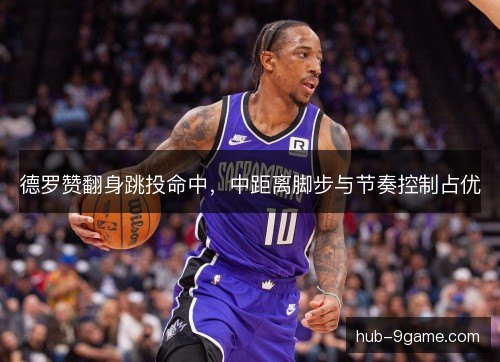 德罗赞翻身跳投命中，中距离脚步与节奏控制占优