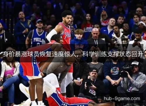 身价暴涨球员恢复速度惊人，科学训练支撑状态回升