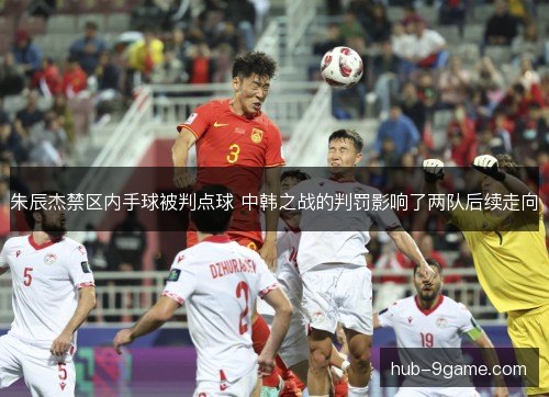 朱辰杰禁区内手球被判点球 中韩之战的判罚影响了两队后续走向 朱辰杰禁区内手球被判点球 中韩之战的判罚影响了两队后续走向