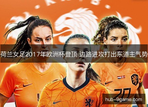 荷兰女足2017年欧洲杯登顶 边路进攻打出东道主气势